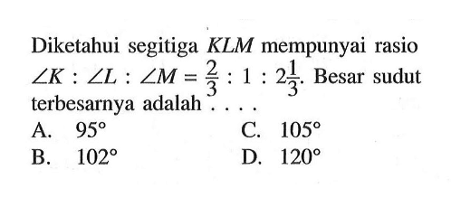 Diketahui segitiga KLM mempunyai rasio sudut K: sudut L: sudut M=2/3: 1: 2 1/3. Besar sudut terbesarnya adalah... 