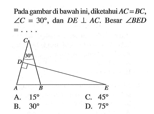 Pada gambar di bawah ini, diketahui  AC=BC, sudut C=30, dan DE tegak lurus AC.  Besar  sudut BED =... . C 30 D A B E