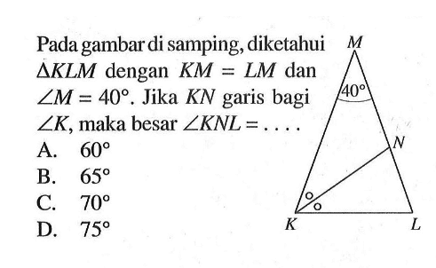 Pada gambar di samping, diketahui segitiga KLM dengan KM=LM dan sudut M=40. Jika KN garis bagi sudut K, maka besar sudut KNL=.... M 40 N K L 