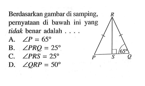 Berdasarkan gambar di samping, pernyataan di bawah ini yang tidak benar adalah .... 65A.  sudut P=65 B.  sudut PRQ=25 C.  sudut PRS=25 D.  sudut QRP=50 