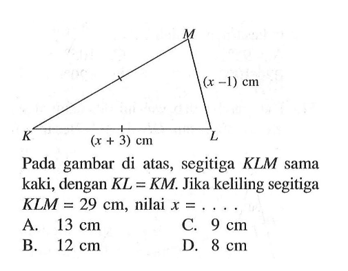 (x-1) cm (x+3) cm Pada gambar di atas, segitiga KLM sama kaki, dengan KL=KM. Jika keliling segitiga KLM=29 cm, nilai x=.... A. 13 cm 
B. 12 cm 
C. 9 cm 
D. 8 cm
