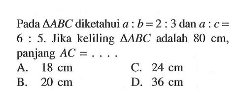 Pada  segitiga ABC diketahui a:b=2:3 dan a:c=6:5. Jika keliling segitiga ABC adalah 80cm, panjang AC=... 