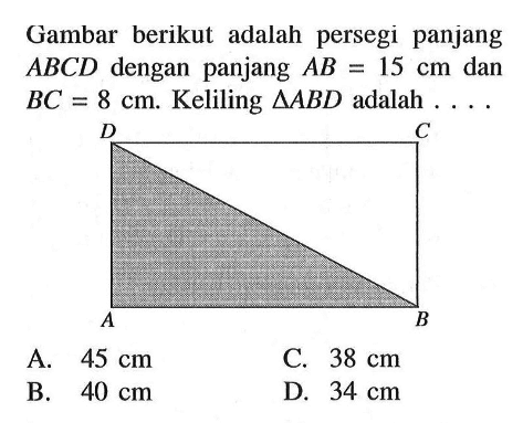 Gambar berikut adalah persegi panjang ABCD dengan panjang  AB=15 cm dan BC=8 cm. Keliling segitiga ABD adalah ....