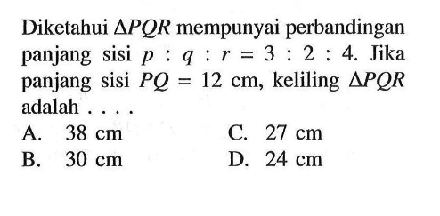 Diketahui segitiga PQR mempunyai perbandingan panjang sisi p:q:r=3:2:4. Jika panjang sisi PQ=12cm, keliling segitiga PQR adalah....