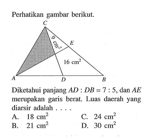 Perhatikan gambar berikut. A B C D E 9cm^2 16cm^2Diketahui panjang  AD : DB = 7 : 5, dan AE  merupakan garis berat. Luas daerah yang diarsir adalah ....