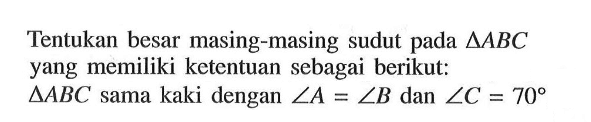 Tentukan besar masing-masing sudut pada segitiga ABC yang memiliki ketentuan sebagai berikut: segitiga ABC sama kaki dengan sudut A=sudut B dan sudut C=70 