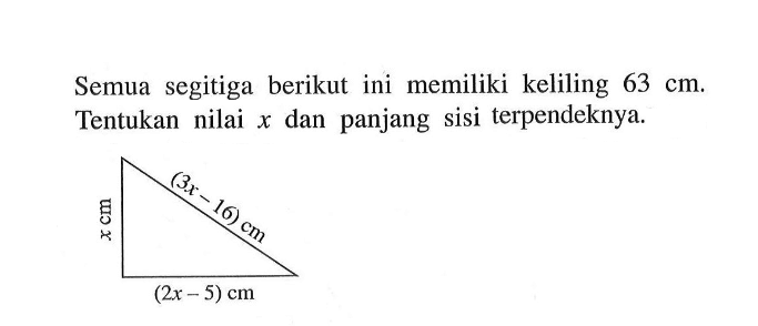 Semua segitiga berikut ini memiliki keliling 63 cm. Tentukan nilai x dan panjang sisi terpendeknya.