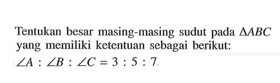 Tentukan besar masing-masing sudut pada segitiga ABC yang memiliki ketentuan sebagai berikut: sudut A:sudut B:sudut C=3:5:7