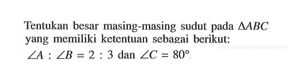 Tentukan besar masing-masing sudut pada segitiga ABC yang memiliki ketentuan sebagai berikut: sudut A:sudut B=2:3 dan sudut C=80 