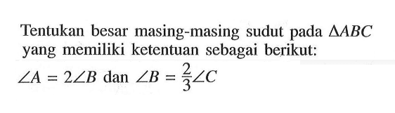 Tentukan besar masing-masing sudut pada segitiga ABC yang memiliki ketentuan sebagai berikut: sudut A=2 sudut B dan sudut B=2/3 sudut C