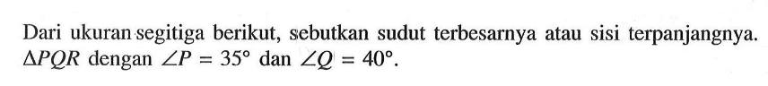 Dari ukuran segitiga berikut, sebutkan sudut terbesarnya atau sisi terpanjangnya.  segitiga P Q R  dengan  sudut P=35  dan  sudut Q=40 .