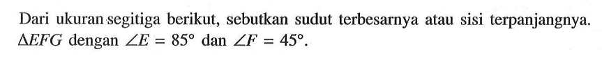 Dari ukuran segitiga berikut, sebutkan sudut terbesarnya atau sisi terpanjangnya.  segitiga EFG  dengan  sudut E=85  dan  sudut F=45 .