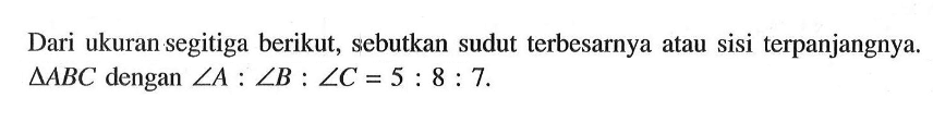 Dari ukuran segitiga berikut, sebutkan sudut terbesarnya atau sisi terpanjangnya. segitiga ABC dengan sudut A:sudut B:sudut C=5:8:7.