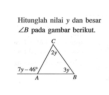 Hitunglah nilai y dan besar sudut B pada gambar berikut.Sudut A = 7y - 46, sudut B = 3y, sudut C = 2y