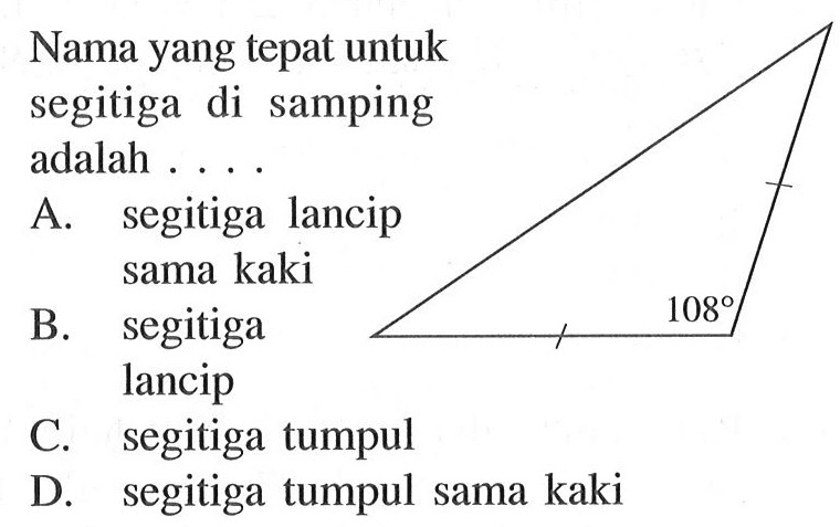 Nama yang tepat untuk segitiga di samping adalah .... 108 A. segitiga lancip sama kaki B. segitiga lancip C. segitiga tumpul D. segitiga tumpul sama kaki