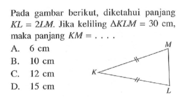 Pada gambar berikut, diketahui panjang KL=2 LM. Jika keliling segitiga KLM=30 cm, maka panjang KM=... A. 6 cm B. 10 cm C. 12 cm D. 15 cm