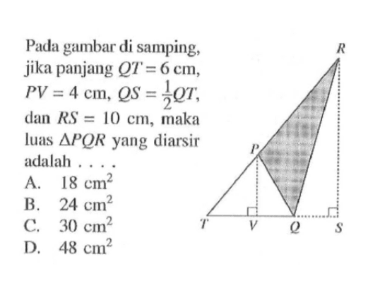 Pada gambar di samping, jika panjang QT=6 cm, PV=4 cm, QS=(1/2)QT, dan RS=10 cm, maka luas segitiga PQR yang diarsir adalah.... R P T V Q S