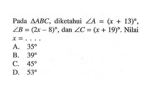 Pada segitiga ABC, diketahui sudut A=(x+13), sudut B=(2x-8), dan sudut C=(x+19). Nilai x= .... 