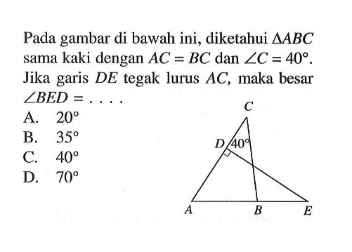 Pada gambar di bawah ini, diketahui segitiga ABC sama kaki dengan AC=BC dan sudut C=40. Jika garis DE tegak lurus AC, maka besar sudut BED=.... 40 