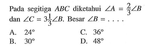 Pada segitiga ABC diketahui sudut A=2/3 sudut B dan sudut C=3 1/3 sudut B. Besar sudut B= ....