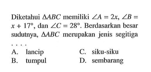 Diketahui  segitiga ABC  memiliki  sudut A=2x, sudut B=x+17, dan  sudut C=28. Berdasarkan besar sudutnya,  segitiga ABC merupakan jenis segitiga ...