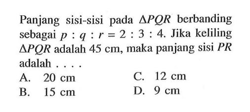 Panjang sisi-sisi pada segitiga PQR berbanding sebagai p:q:r=2:3:4. Jika keliling segitiga PQR adalah 45 cm, maka panjang sisi PR adalah ....