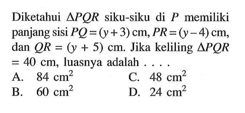 Diketahui segitiga PQR siku-siku di P memiliki panjang sisi PQ=(y+3) cm, PR=(y-4) cm, dan QR=(y+5) cm. Jika keliling segitiga PQR=40 cm, luasnya adalah ....