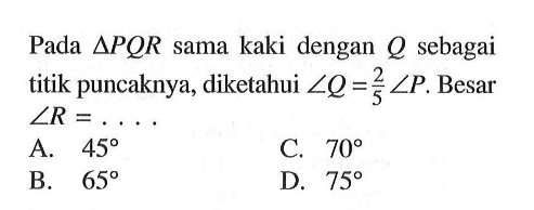 Pada segitiga PQR sama kaki dengan Q sebagai titik puncaknya, diketahui sudut Q=2/5 sudut P. Besar sudut R=...