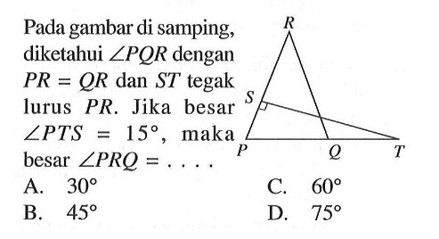 Pada gambar di samping, diketahui sudut PQR dengan PR=QR dan ST tegak lurus PR. Jika besar sudut PTS=15, maka besar sudut PRQ=...  