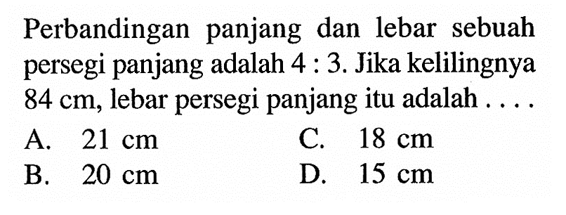 Perbandingan panjang dan lebar sebuah persegi panjang adalah  4: 3 . Jika kelilingnya  84 cm , lebar persegi panjang itu adalah ....