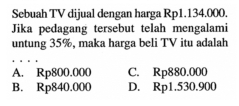 Sebuah TV dijual dengan harga Rp1.134.000. Jika pedagang tersebut telah mengalami untung  35%, maka harga beli TV itu adalah...