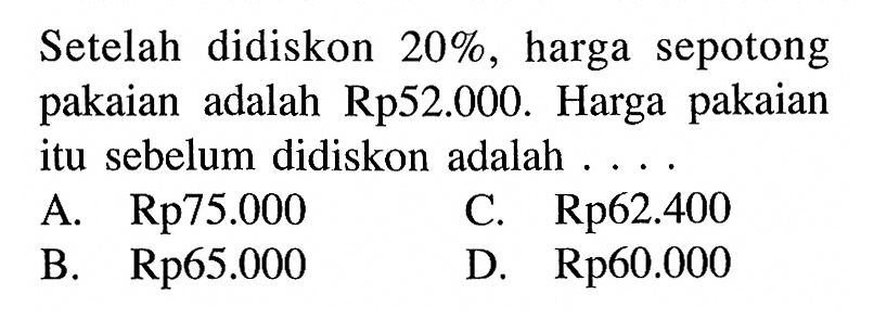 Setelah didiskon 20%, harga sepotong pakaian adalah Rp 52.000. Harga pakaian itu sebelum didiskon adalah ....