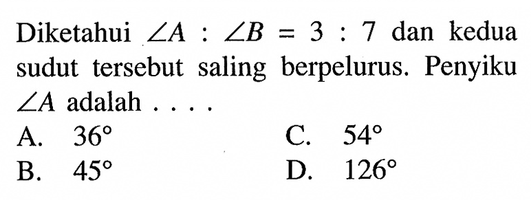 Diketahui sudut A:sudut B=3:7 dan kedua sudut tersebut saling berpelurus. Penyiku sudut A adalah ... .