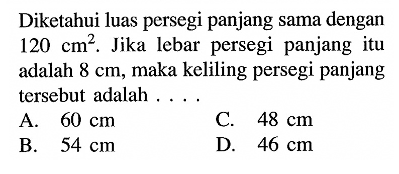 Diketahui luas persegi panjang sama dengan 120 cm^2. Jika lebar persegi panjang itu adalah 8 cm , maka keliling persegi panjang tersebut adalah ....