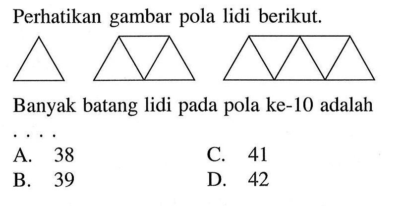 Perhatikan gambar pola lidi berikut. Banyak batang lidi pada pola ke-10 adalah... A. 38 C. 41 B. 39 D. 42