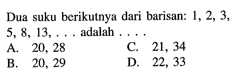 Dua suku berikutnya dari barisan: 1, 2, 3, 5, 8, 13,... adalah... A 20, 28 C. 21, 34 B 20, 29 D 22, 33