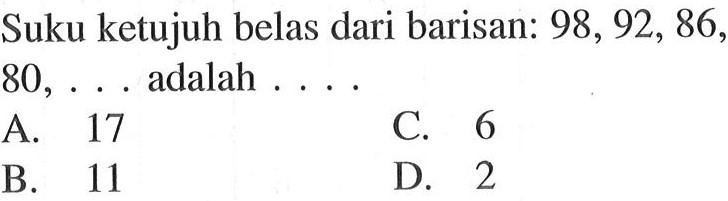 Suku ketujuh belas dari barisan: 98, 92, 86, 180, ... adalah ... A .17 C. 6 B. 11 D. 2