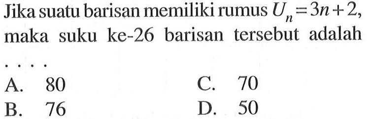 Jika suatu barisan memiliki rumus U_n = 3n+2, maka suku ke-26 barisan tersebut adalah ... A. 80 C. 70 B. 76 D. 50