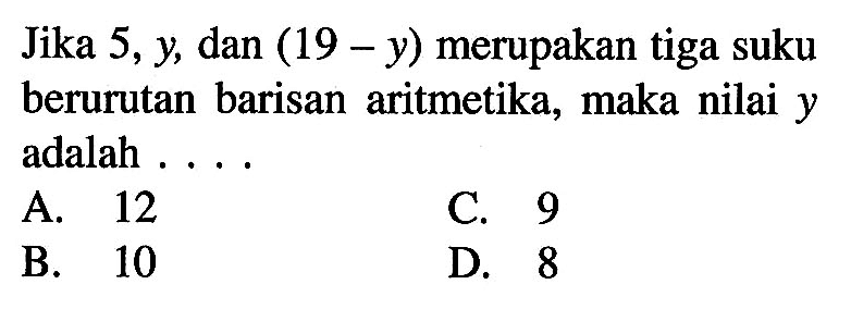 Jika 5, y, dan (19 - y) merupakan tiga suku berurutan barisan aritmetika, maka nilai y adalah ....