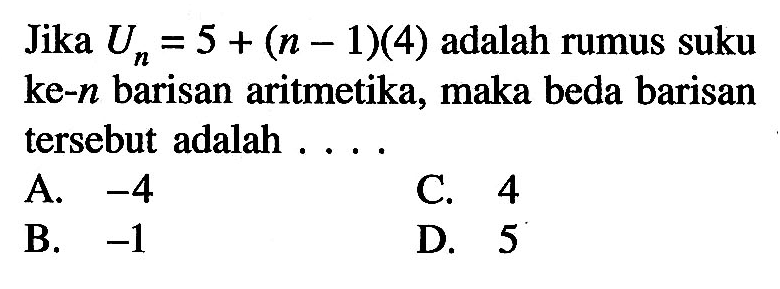 Jika Un = 5 + (n - 1)(4) adalah rumus suku ke-n barisan aritmetika, maka beda barisan tersebut adalah . . . .