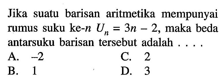 Jika suatu barisan aritmetika  mempunyai rumus suku ke-n UN = 3n - 2, maka beda antarsuku barisan tersebut adalah ....