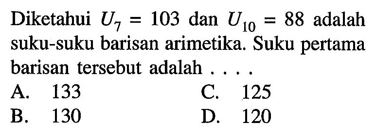 Diketahui U7 = 103 dan U10 = 88 adalah suku-suku barisan arimetika. Suku pertama barisan tersebut adalah...