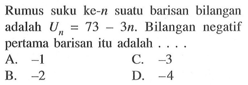 Rumus suku ke-n suatu barisan bilangan adalah Un = 73 - 3n. Bilangan negatif pertama barisan itu adalah .....