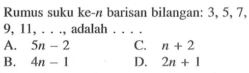 Rumus suku ke-n barisan bilangan: 3, 5, 7, 9, 11, ... adalah.... A. 5n - 2 C. n + 2 B. 4n - 1 D. 2n + 1