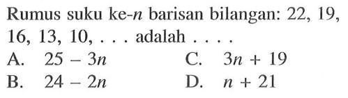 Rumus suku ke-n barisan bilangan: 22, 19, 16, 13, 10, . . . . adalah . . . . . A. 25 - 3n B. 24 - 2n C. 3n + 19 D. n + 21