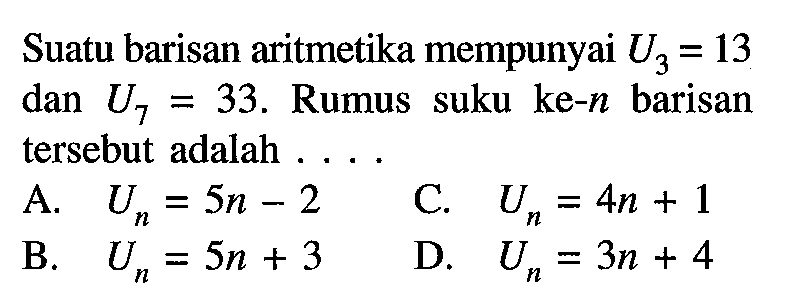 Suatu barisan aritmetika mempunyai U3 = 13 dan U7 = 33. Rumus suku ke-n barisan tersebut adalah . . . .