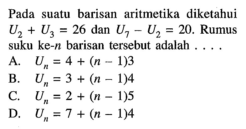 Pada suatu barisan aritmetika diketahui U2 + U3 = 26 dan U7 - U2 = 20. Rumus suku ke-n barisan tersebut adalah . . . .