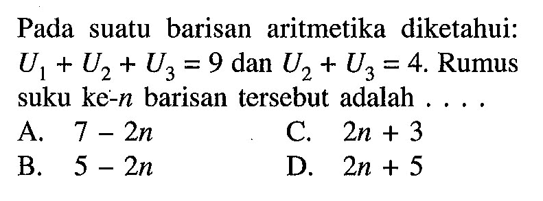 Pada suatu barisan aritmetika diketahui: U1 + U2 + U3 = 9 dan U2 + U3 = 4. Rumus suku ke-n barisan tersebut adalah . . . .