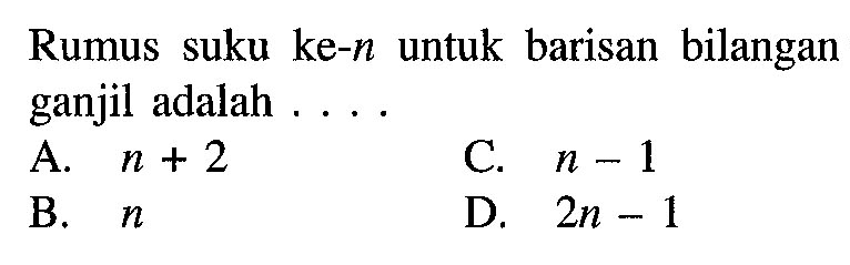 Rumus suku ke-n untuk barisan bilangan ganjil adalah ... A. n + 2 C. n - 1 B. n D. 2n - 1