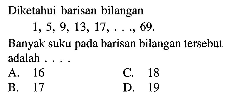 Diketahui barisan bilangan 1, 5, 9, 13, 17, ... , 69. Banyak suku pada barisan bilangan tersebut adalah.... A. 16 C. 18 B. 17 D. 19